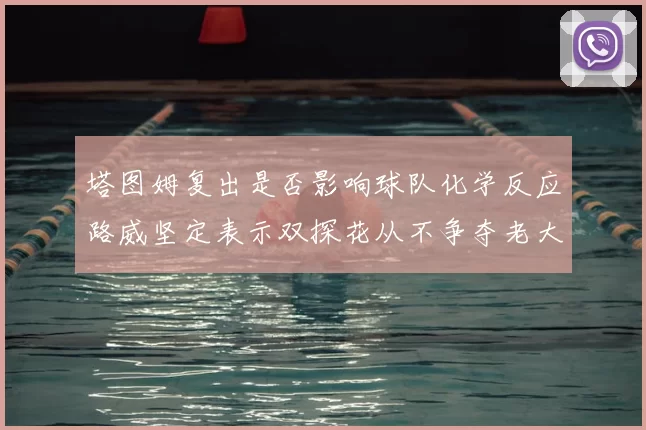 塔图姆复出是否影响球队化学反应路威坚定表示双探花从不争夺老大地位