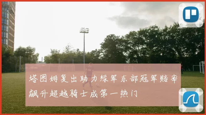 塔图姆复出助力绿军东部冠军赔率飙升超越骑士成第一热门