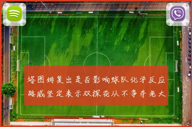 塔图姆复出是否影响球队化学反应路威坚定表示双探花从不争夺老大地位