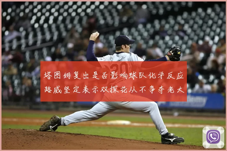 塔图姆复出是否影响球队化学反应路威坚定表示双探花从不争夺老大地位