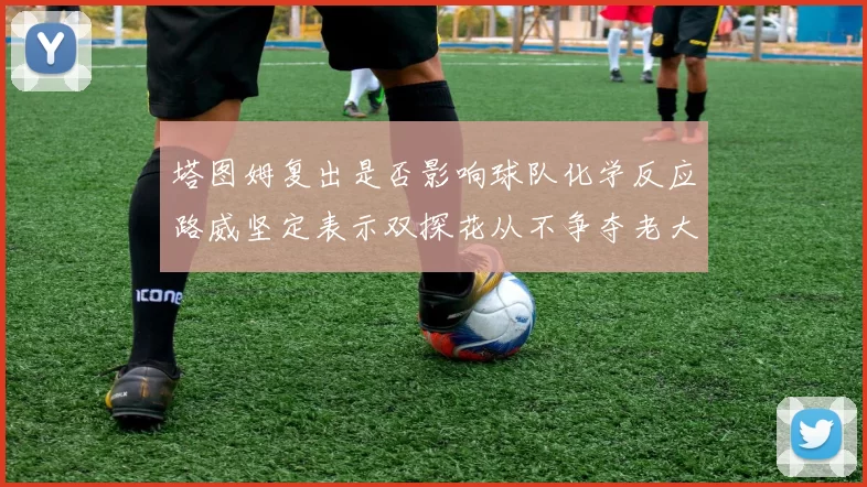 塔图姆复出是否影响球队化学反应路威坚定表示双探花从不争夺老大地位