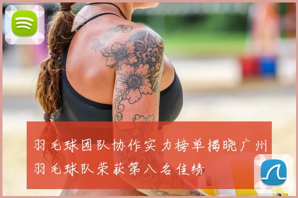 羽毛球团队协作实力榜单揭晓广州羽毛球队荣获第八名佳绩