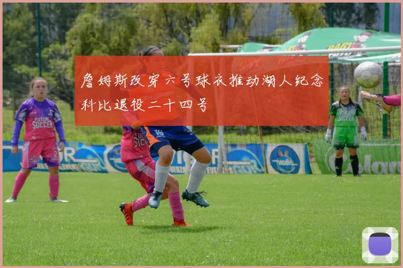 詹姆斯改穿六号球衣推动湖人纪念科比退役二十四号