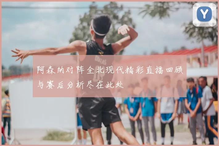 阿森纳对阵全北现代精彩直播回顾与赛后分析尽在此处