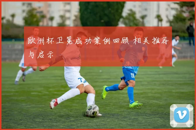欧洲杯卫冕成功案例回顾 相关推荐与启示