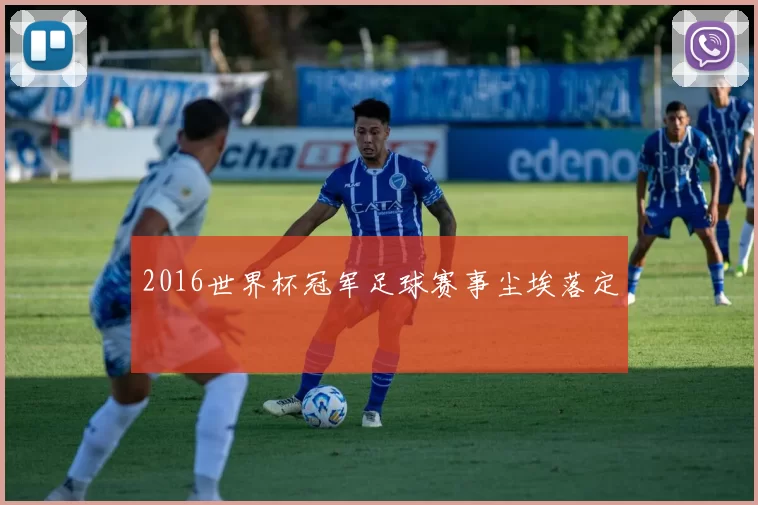 2016世界杯冠军足球赛事尘埃落定