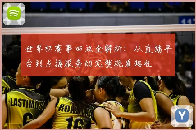 世界杯赛事回放全解析：从直播平台到点播服务的完整观看路径