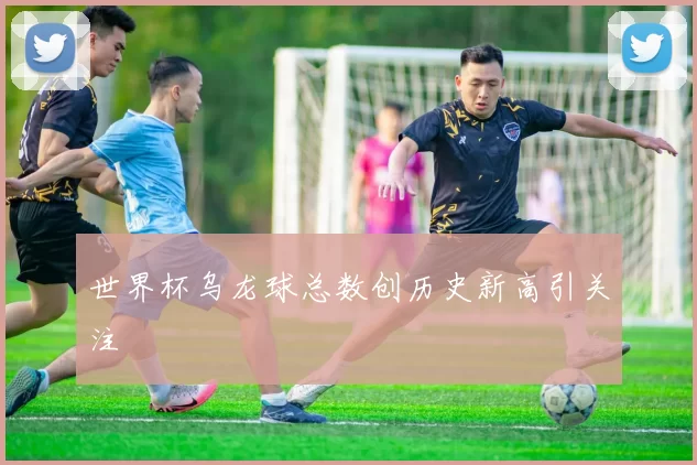 世界杯乌龙球总数创历史新高引关注