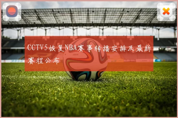 CCTV5恢复NBA赛事转播安排及最新赛程公布
