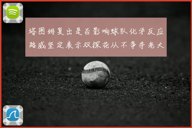 塔图姆复出是否影响球队化学反应路威坚定表示双探花从不争夺老大地位