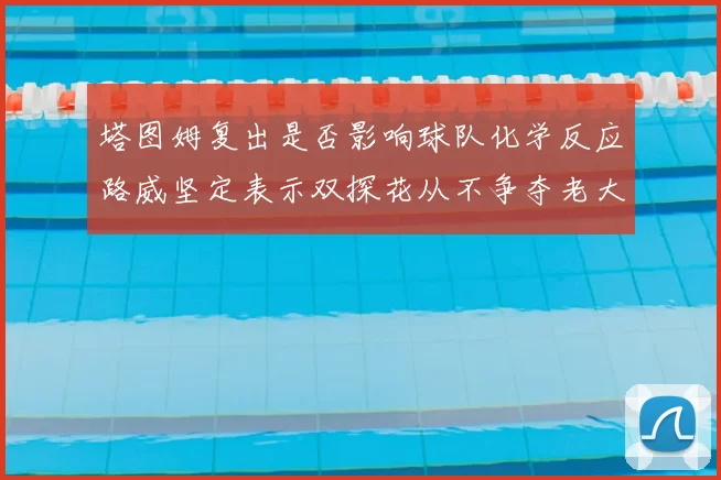 塔图姆复出是否影响球队化学反应路威坚定表示双探花从不争夺老大地位