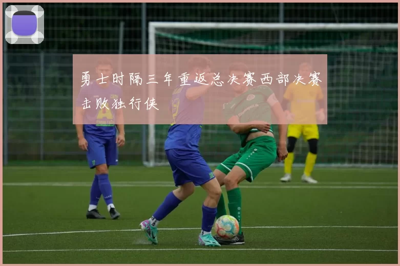 勇士时隔三年重返总决赛西部决赛击败独行侠