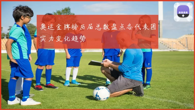 奥运金牌榜历届总数盘点各代表团实力变化趋势