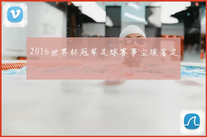 2016世界杯冠军足球赛事尘埃落定