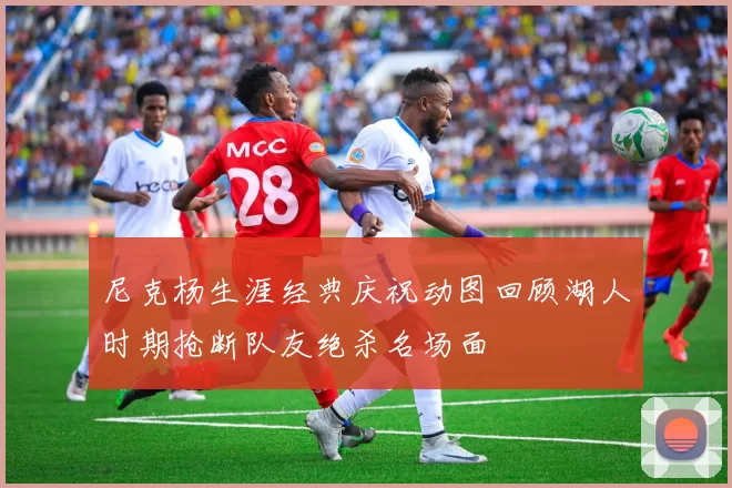 尼克杨生涯经典庆祝动图回顾湖人时期抢断队友绝杀名场面