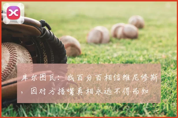 库尔图瓦:我百分百相信维尼修斯,因对方捂嘴真相永远不得而知