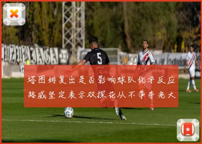 塔图姆复出是否影响球队化学反应路威坚定表示双探花从不争夺老大地位