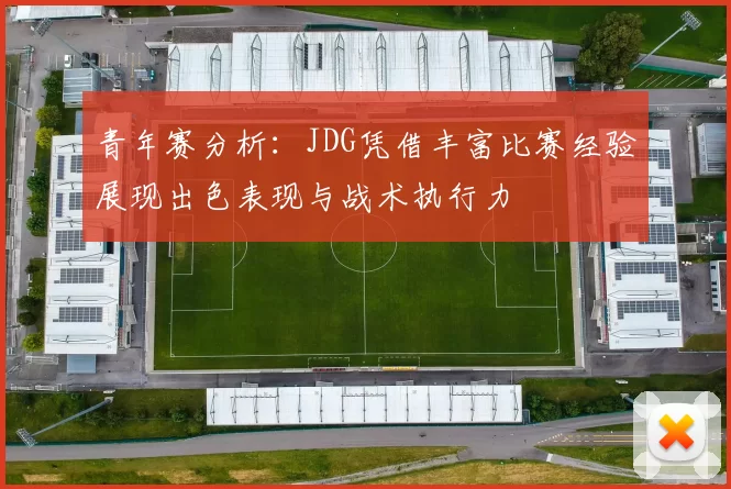 青年赛分析:JDG凭借丰富比赛经验展现出色表现与战术执行力