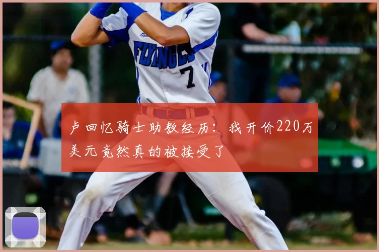 卢回忆骑士助教经历:我开价220万美元竟然真的被接受了