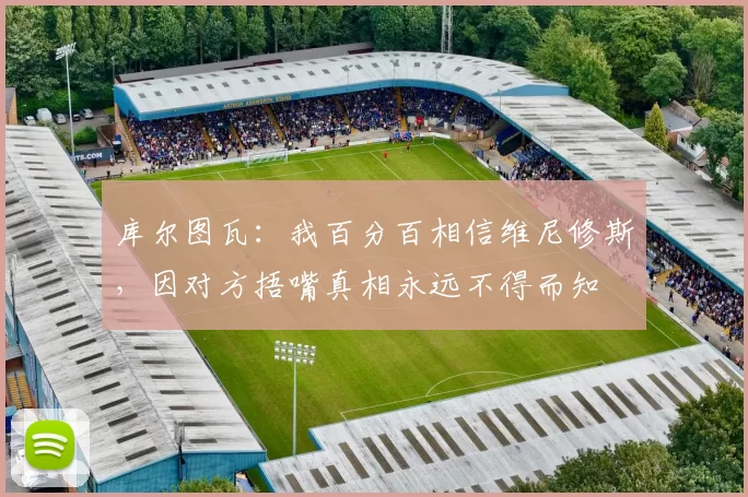 库尔图瓦：我百分百相信维尼修斯，因对方捂嘴真相永远不得而知
