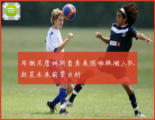 布朗尼詹姆斯首秀表现回顾湖人队新星未来前景分析