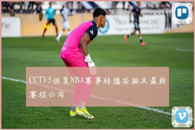 CCTV5恢复NBA赛事转播安排及最新赛程公布