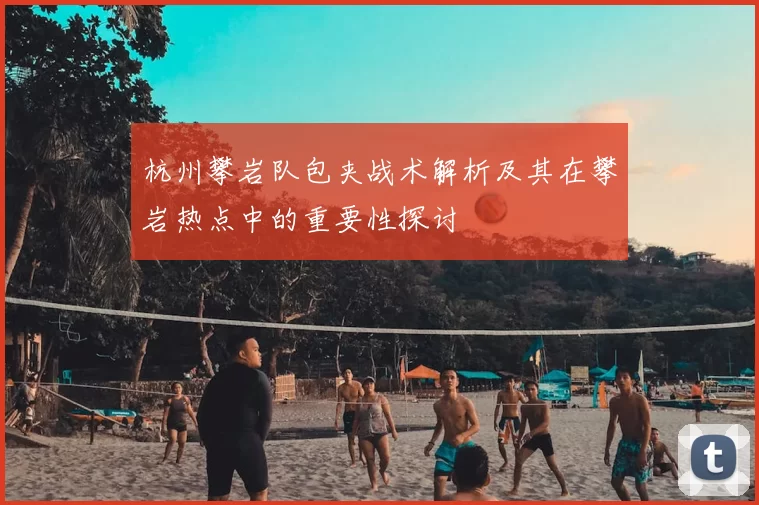 杭州攀岩队包夹战术解析及其在攀岩热点中的重要性探讨
