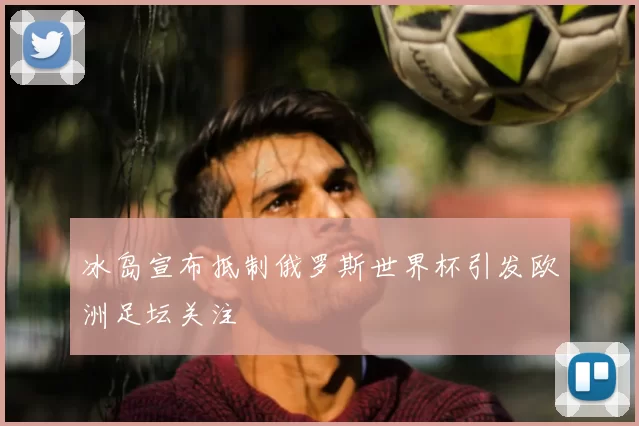 冰岛宣布抵制俄罗斯世界杯引发欧洲足坛关注