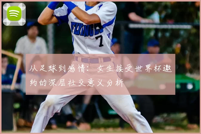 从足球到感情：女生接受世界杯邀约的深层社交意义分析