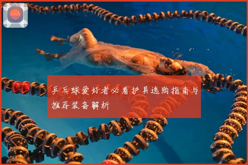 乒乓球爱好者必看护具选购指南与推荐装备解析