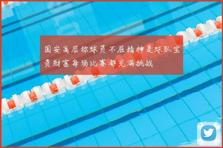国安高层称球员不屈精神是球队宝贵财富每场比赛都充满挑战