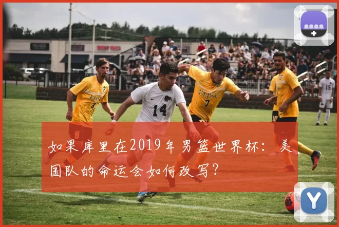 如果库里在2019年男篮世界杯：美国队的命运会如何改写？