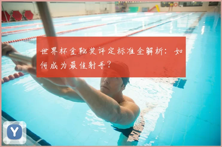 世界杯金靴奖评定标准全解析:如何成为最佳射手?