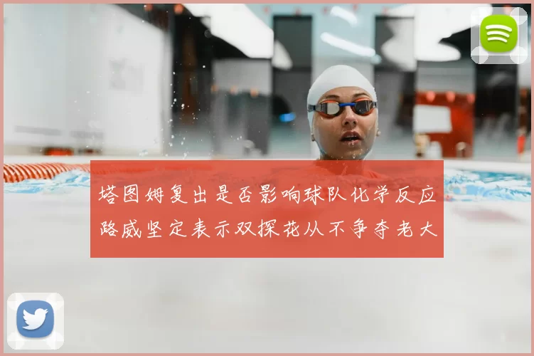 塔图姆复出是否影响球队化学反应路威坚定表示双探花从不争夺老大地位
