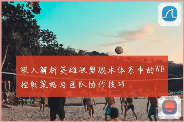 深入解析英雄联盟战术体系中的WE控制策略与团队协作技巧
