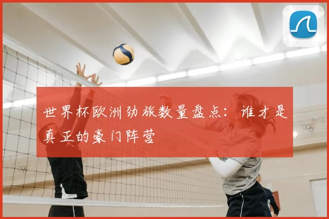 世界杯欧洲劲旅数量盘点:谁才是真正的豪门阵营