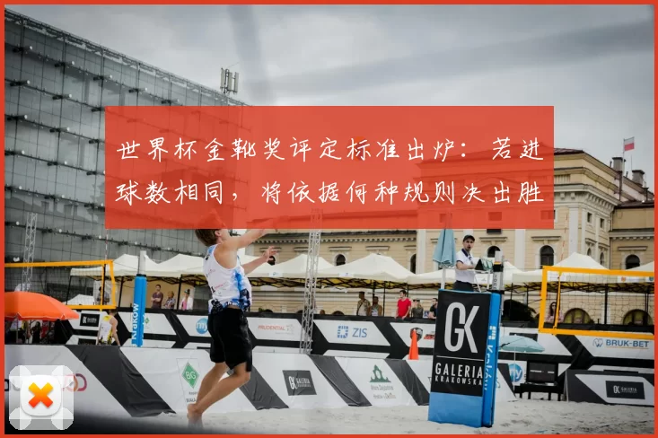 世界杯金靴奖评定标准出炉：若进球数相同，将依据何种规则决出胜者？