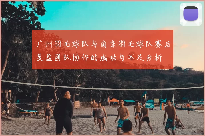 广州羽毛球队与南京羽毛球队赛后复盘团队协作的成功与不足分析