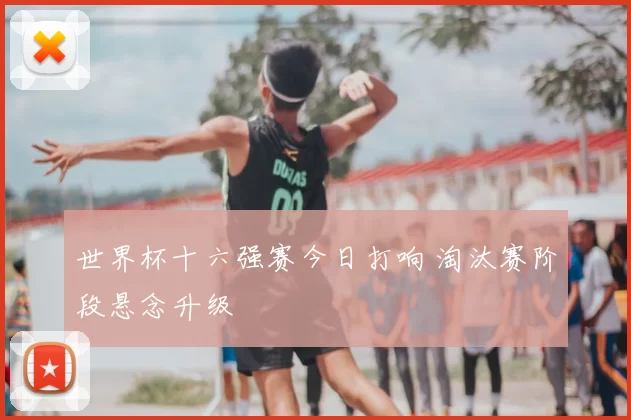世界杯十六强赛今日打响 淘汰赛阶段悬念升级
