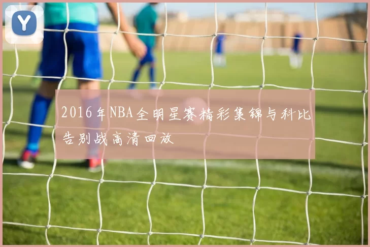 2016年NBA全明星赛精彩集锦与科比告别战高清回放