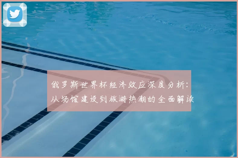 俄罗斯世界杯经济效应深度分析：从场馆建设到旅游热潮的全面解读