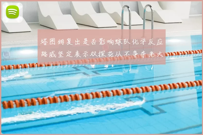 塔图姆复出是否影响球队化学反应路威坚定表示双探花从不争夺老大地位
