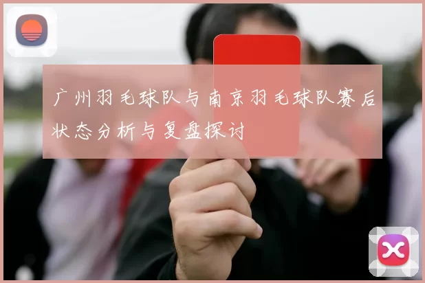 广州羽毛球队与南京羽毛球队赛后状态分析与复盘探讨