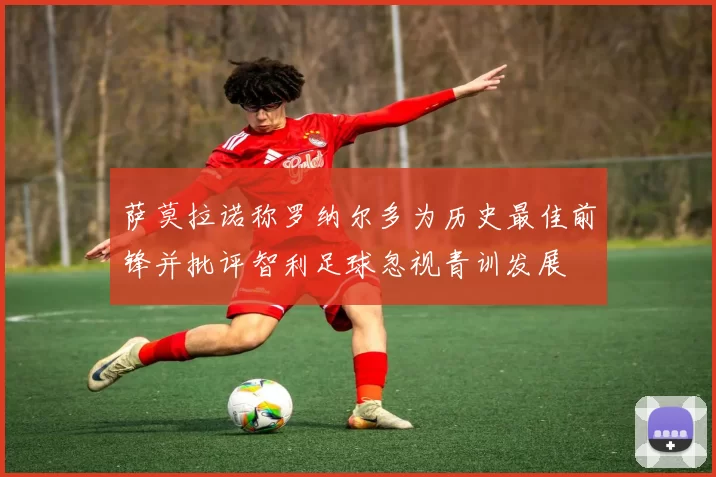 萨莫拉诺称罗纳尔多为历史最佳前锋并批评智利足球忽视青训发展