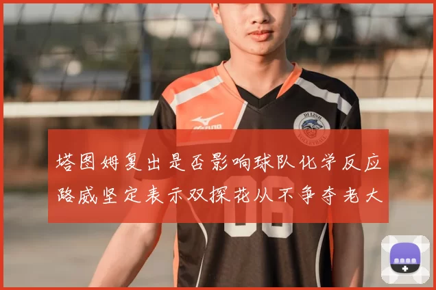 塔图姆复出是否影响球队化学反应路威坚定表示双探花从不争夺老大地位