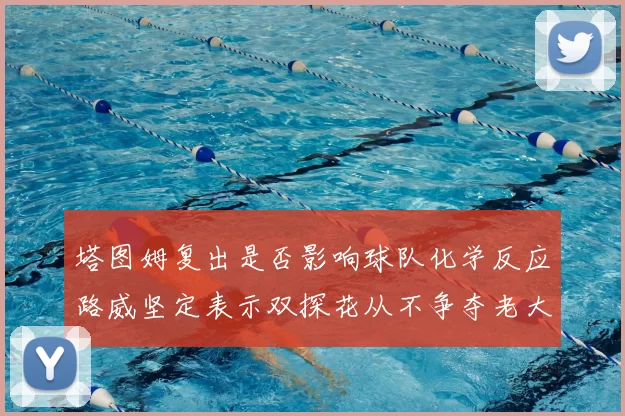 塔图姆复出是否影响球队化学反应路威坚定表示双探花从不争夺老大地位