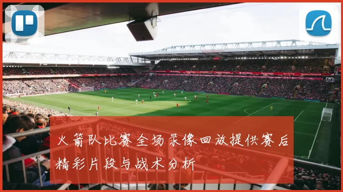 火箭队比赛全场录像回放提供赛后精彩片段与战术分析