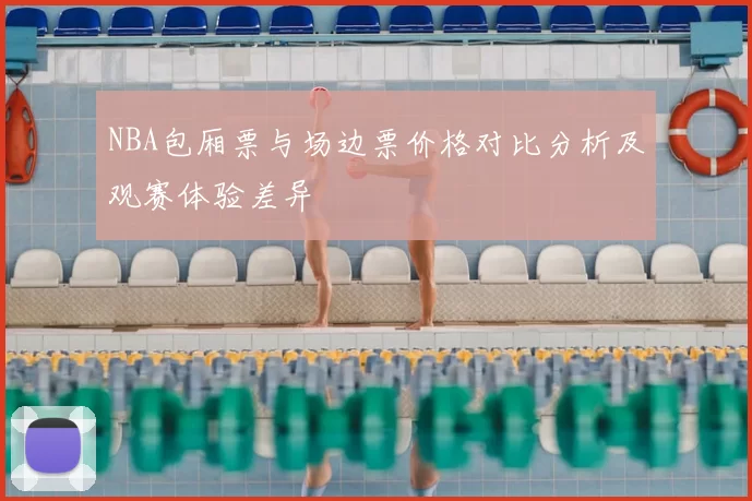 NBA包厢票与场边票价格对比分析及观赛体验差异