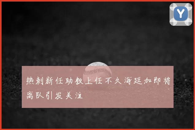热刺新任助教上任不久海廷加即将离队引发关注