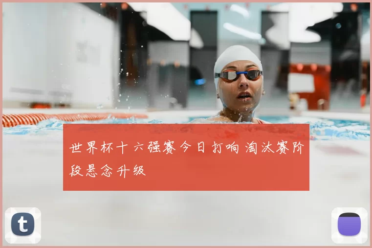 世界杯十六强赛今日打响 淘汰赛阶段悬念升级
